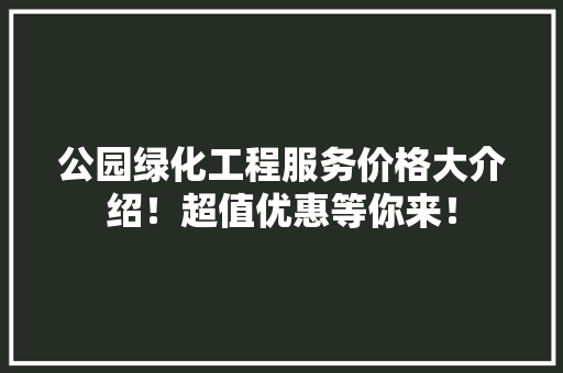 公园绿化工程服务价格大介绍！超值优惠等你来！