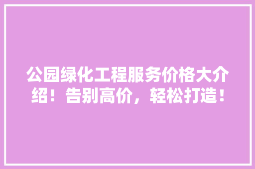 公园绿化工程服务价格大介绍！告别高价，轻松打造！