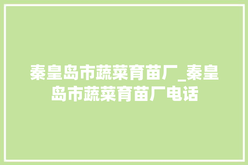 秦皇岛市蔬菜育苗厂_秦皇岛市蔬菜育苗厂电话