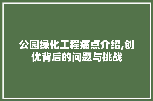 公园绿化工程痛点介绍,创优背后的问题与挑战