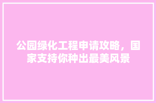 公园绿化工程申请攻略，国家支持你种出最美风景