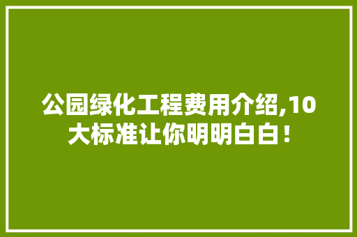 公园绿化工程费用介绍,10大标准让你明明白白！