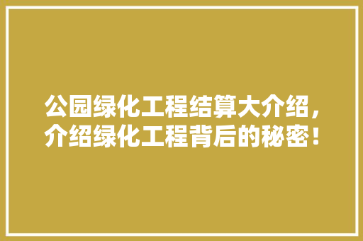 公园绿化工程结算大介绍，介绍绿化工程背后的秘密！
