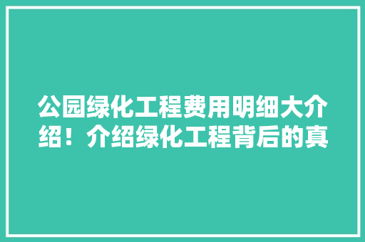 公园绿化工程费用明细大介绍！介绍绿化工程背后的真相！
