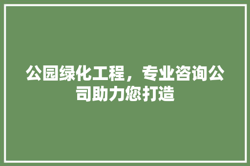 公园绿化工程，专业咨询公司助力您打造
