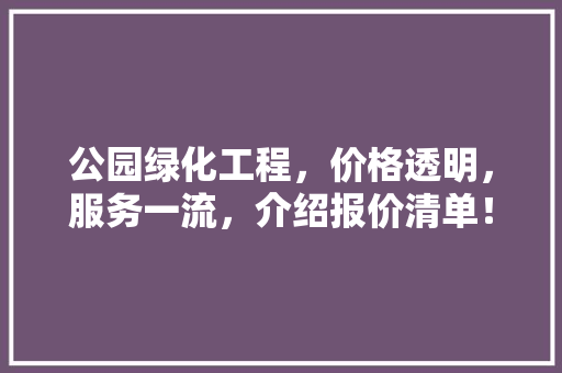 公园绿化工程，价格透明，服务一流，介绍报价清单！