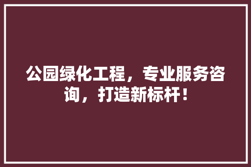 公园绿化工程，专业服务咨询，打造新标杆！