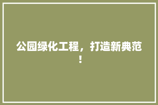 公园绿化工程，打造新典范！