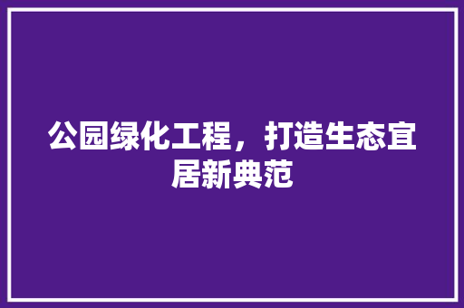 公园绿化工程，打造生态宜居新典范
