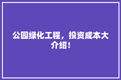 公园绿化工程，投资成本大介绍！
