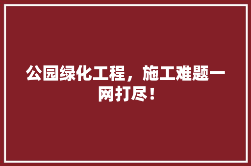 公园绿化工程，施工难题一网打尽！