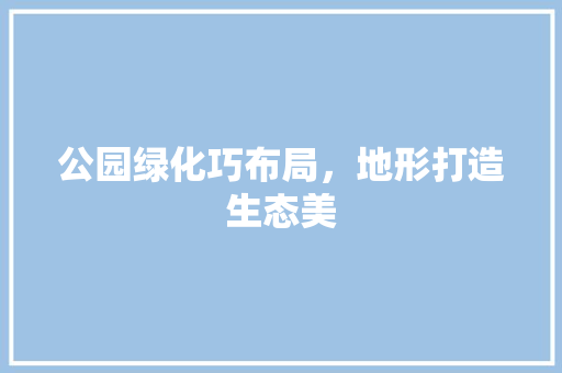 公园绿化巧布局，地形打造生态美