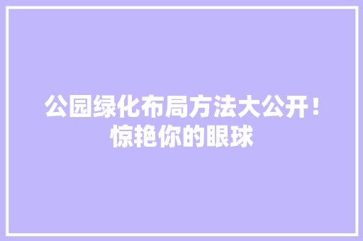 公园绿化布局方法大公开！惊艳你的眼球