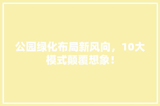 公园绿化布局新风向，10大模式颠覆想象！