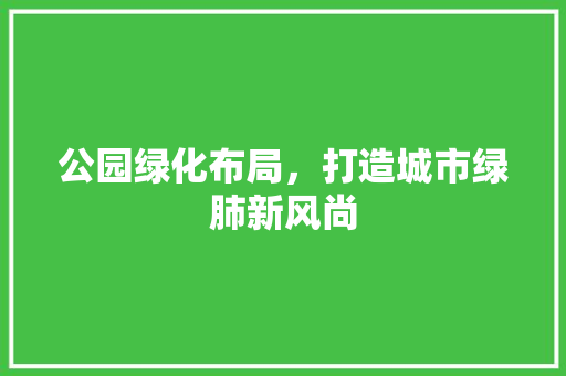 公园绿化布局，打造城市绿肺新风尚