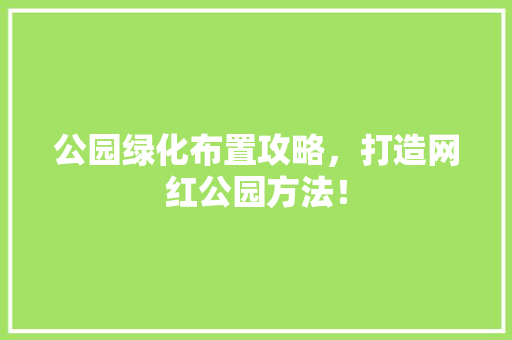公园绿化布置攻略，打造网红公园方法！