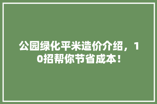 公园绿化平米造价介绍，10招帮你节省成本！
