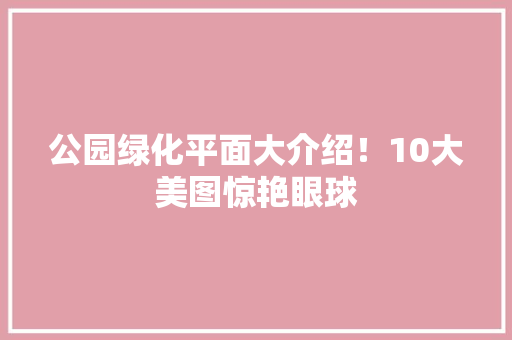 公园绿化平面大介绍！10大美图惊艳眼球 林木育苗