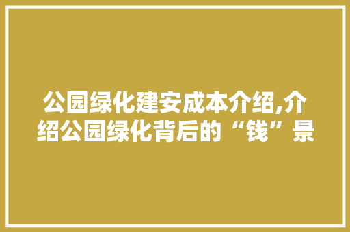 公园绿化建安成本介绍,介绍公园绿化背后的“钱”景！