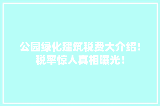 公园绿化建筑税费大介绍！税率惊人真相曝光！