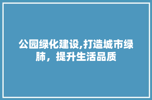 公园绿化建设,打造城市绿肺，提升生活品质