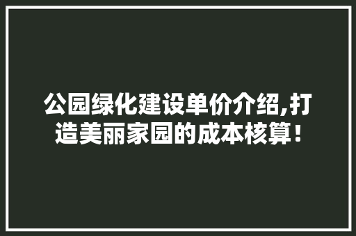 公园绿化建设单价介绍,打造美丽家园的成本核算！