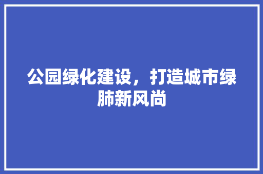 公园绿化建设，打造城市绿肺新风尚