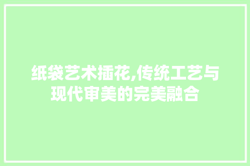 纸袋艺术插花,传统工艺与现代审美的完美融合 水果育苗
