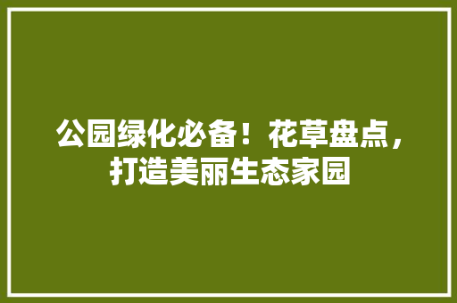 公园绿化必备！花草盘点，打造美丽生态家园