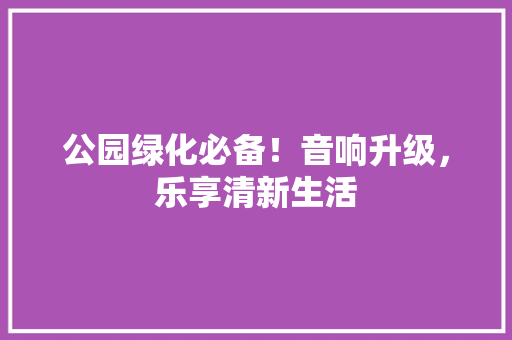 公园绿化必备！音响升级，乐享清新生活