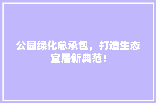 公园绿化总承包，打造生态宜居新典范！