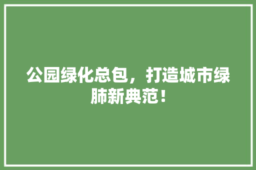 公园绿化总包，打造城市绿肺新典范！