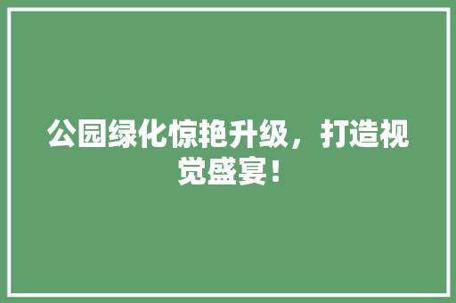 公园绿化惊艳升级，打造视觉盛宴！