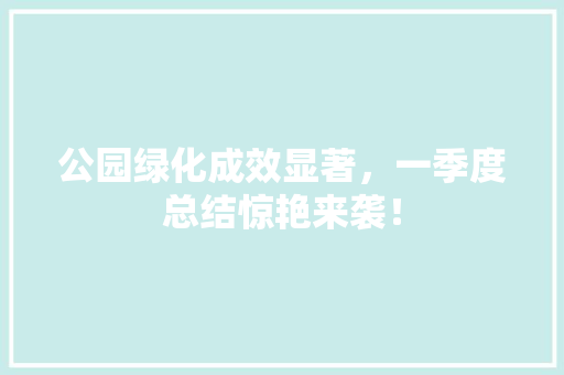 公园绿化成效显著，一季度总结惊艳来袭！