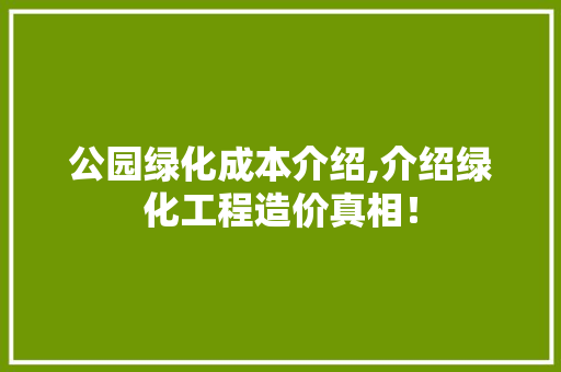 公园绿化成本介绍,介绍绿化工程造价真相！