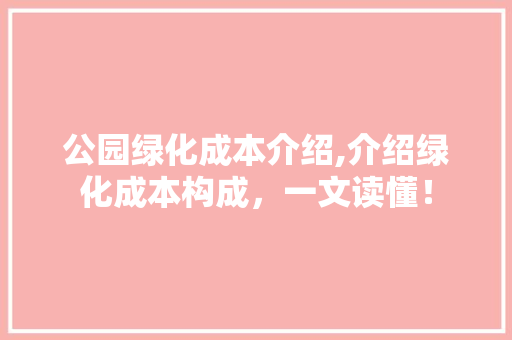 公园绿化成本介绍,介绍绿化成本构成，一文读懂！