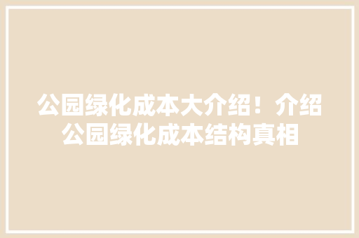 公园绿化成本大介绍！介绍公园绿化成本结构真相
