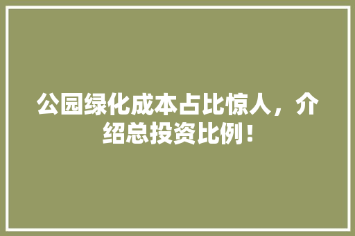 公园绿化成本占比惊人，介绍总投资比例！