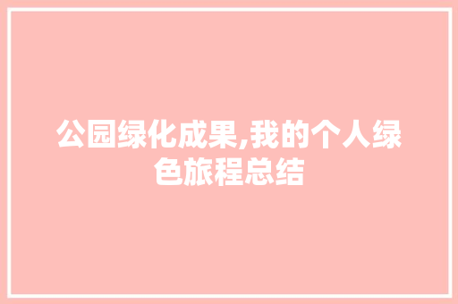 公园绿化成果,我的个人绿色旅程总结