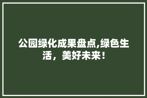 公园绿化成果盘点,绿色生活，美好未来！