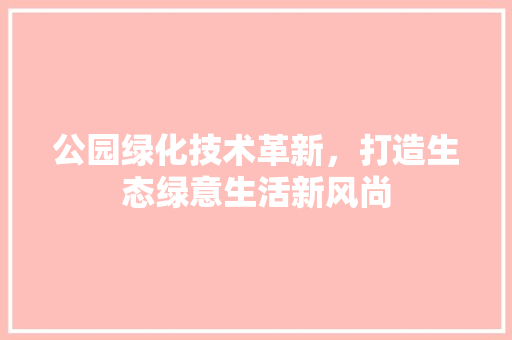 公园绿化技术革新，打造生态绿意生活新风尚