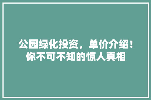 公园绿化投资，单价介绍！你不可不知的惊人真相