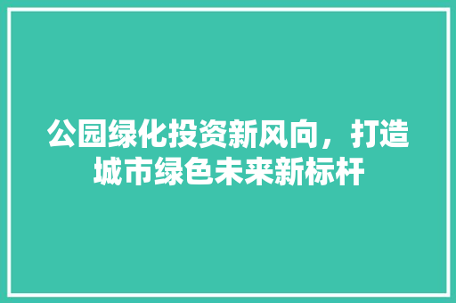 公园绿化投资新风向，打造城市绿色未来新标杆