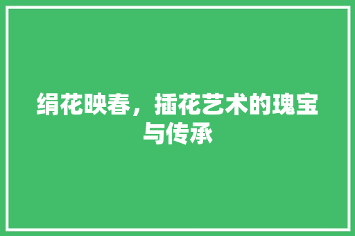 绢花映春，插花艺术的瑰宝与传承 育苗设备