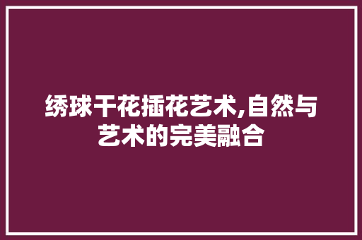 绣球干花插花艺术,自然与艺术的完美融合