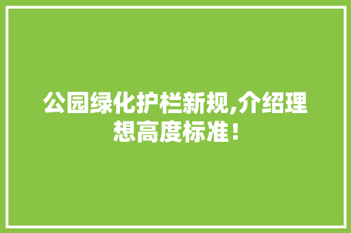 公园绿化护栏新规,介绍理想高度标准！