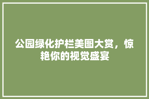 公园绿化护栏美图大赏，惊艳你的视觉盛宴