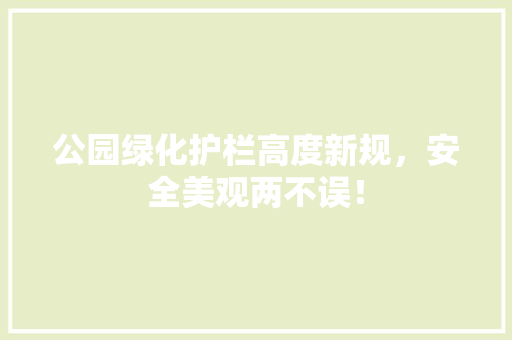 公园绿化护栏高度新规，安全美观两不误！