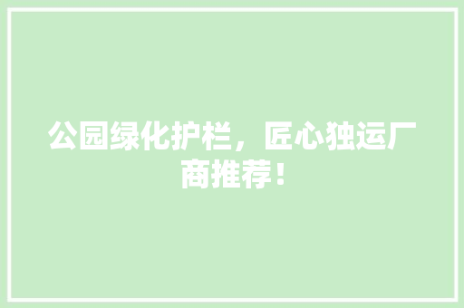 公园绿化护栏，匠心独运厂商推荐！
