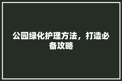 公园绿化护理方法，打造必备攻略 嫁接育苗
